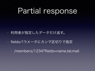 Partial response
• 利用者が指定したデータだけ返す。
• ﬁeldsパラメータにカンマ区切りで指定
• /members/1234?ﬁelds=name,tel,mail
 