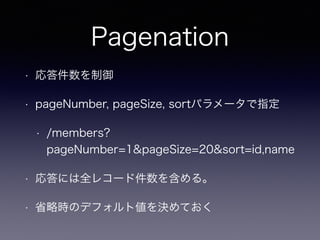 Pagenation
• 応答件数を制御
• pageNumber, pageSize, sortパラメータで指定
• /members?
pageNumber=1&pageSize=20&sort=id,name
• 応答には全レコード件数を含める。
• 省略時のデフォルト値を決めておく
 