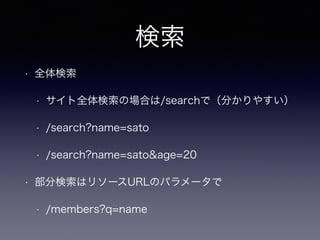 検索
• 全体検索
• サイト全体検索の場合は/searchで（分かりやすい）
• /search?name=sato
• /search?name=sato&age=20
• 部分検索はリソースURLのパラメータで
• /members?q=name
 