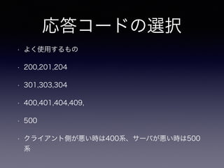 応答コードの選択
• よく使用するもの
• 200,201,204
• 301,303,304
• 400,401,404,409,
• 500
• クライアント側が悪い時は400系、サーバが悪い時は500
系
 