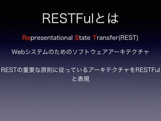 RESTFulとは
Representational State Transfer(REST)
Webシステムのためのソフトウェアアーキテクチャ
RESTの重要な原則に従っているアーキテクチャをRESTFul
と表現
 