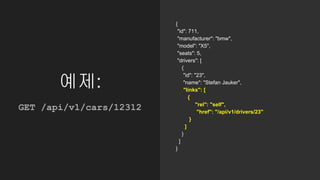 예제:
{
"id": 711,
"manufacturer": "bmw",
"model": "X5",
"seats": 5,
"drivers": [
{
"id": "23",
"name": "Stefan Jauker",
"links": [
{
"rel": "self",
"href": "/api/v1/drivers/23"
}
]
}
]
}
GET /api/v1/cars/12312
 