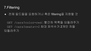 7.Filtering
● 전체 필드들을 요청하거나 혹은 filtering을 지원할 것
GET /cars?color=red : 빨간차 목록들 되돌려주기
GET /cars?seats<=2 최대 좌석수가 2개인 차들
되돌려주기
 