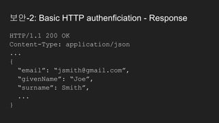 보안-2: Basic HTTP authenficiation - Response
HTTP/1.1 200 OK
Content-Type: application/json
...
{
“email”: “jsmith@gmail.com”,
“givenName”: “Joe”,
“surname”: Smith”,
...
}
 