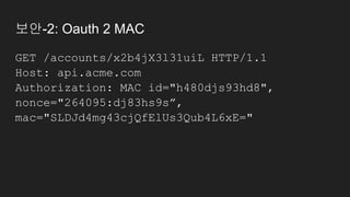 보안-2: Oauth 2 MAC
GET /accounts/x2b4jX3l31uiL HTTP/1.1
Host: api.acme.com
Authorization: MAC id="h480djs93hd8",
nonce="264095:dj83hs9s”,
mac="SLDJd4mg43cjQfElUs3Qub4L6xE="
 