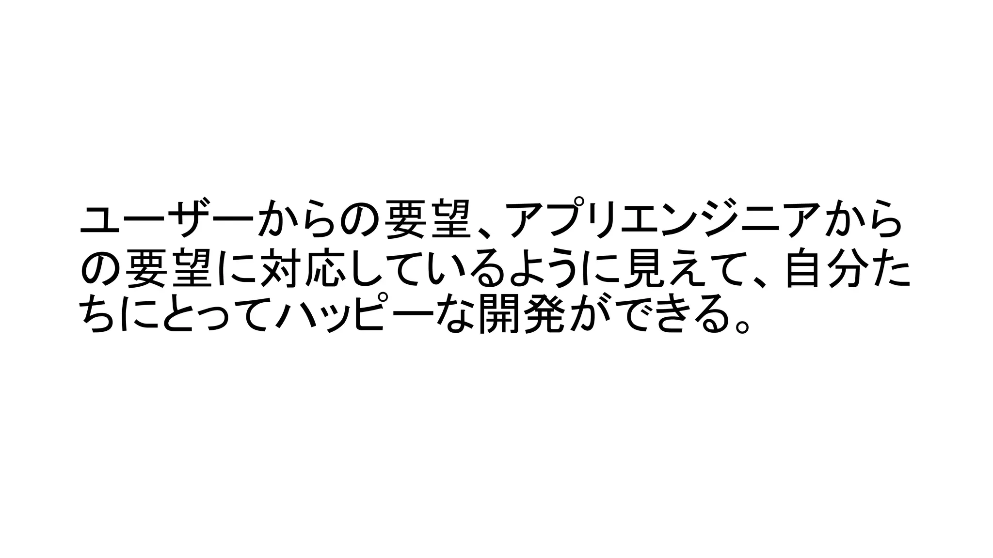 ユーザーからの要望、アプリエンジニアから
の要望に対応しているように見えて、自分た
ちにとってハッピーな開発ができる。
 