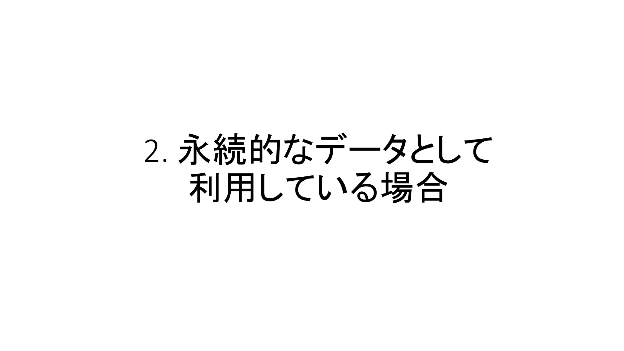 2. 永続的なデータとして
利用している場合
 