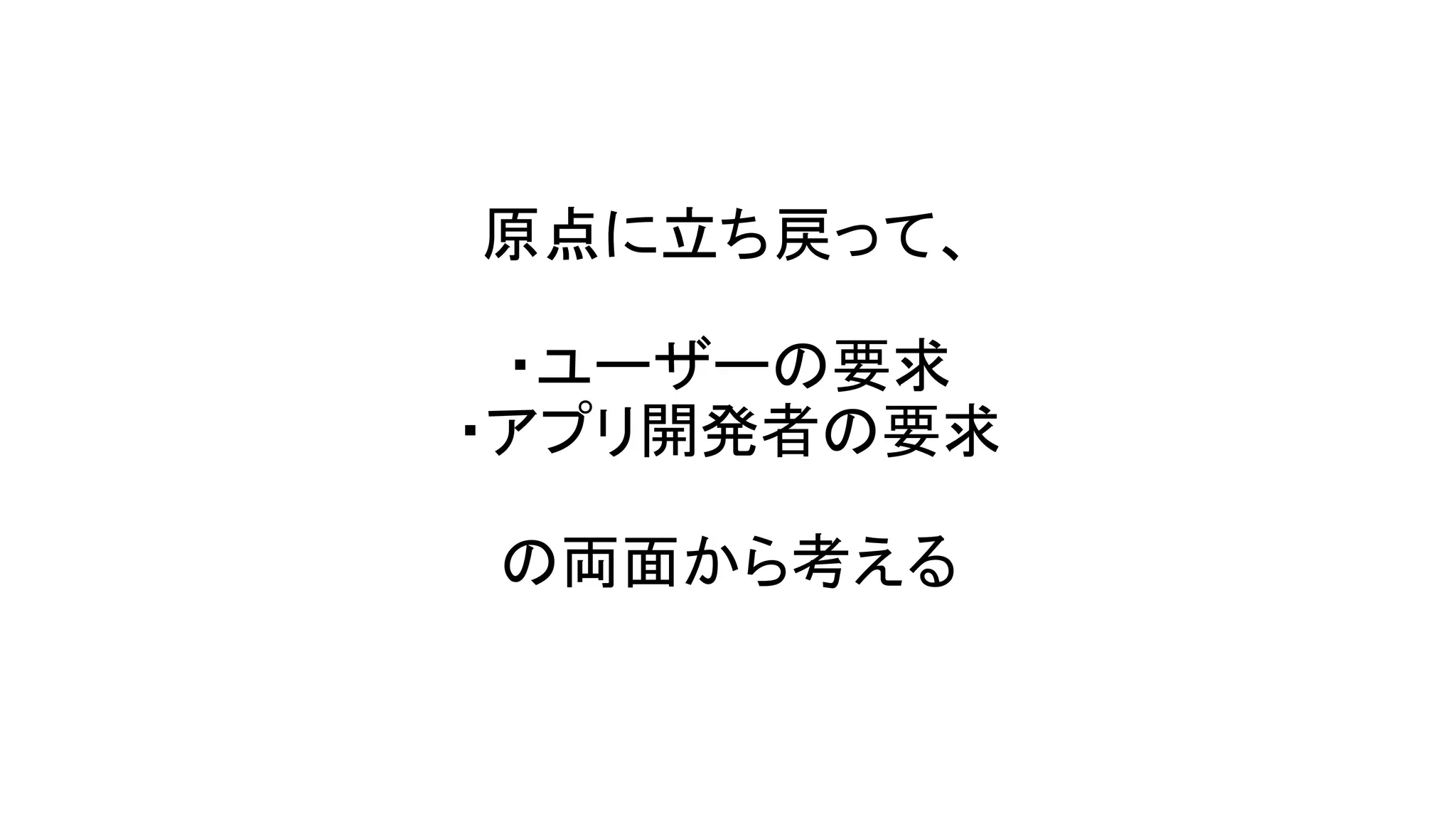原点に立ち戻って、
・ユーザーの要求
・アプリ開発者の要求
の両面から考える
 