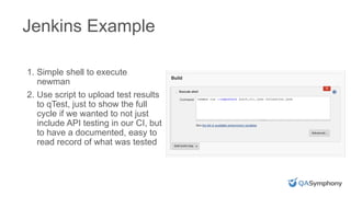 INSERT PHOTO ON TOP
Jenkins Example
1. Simple shell to execute
newman
2. Use script to upload test results
to qTest, just to show the full
cycle if we wanted to not just
include API testing in our CI, but
to have a documented, easy to
read record of what was tested
 