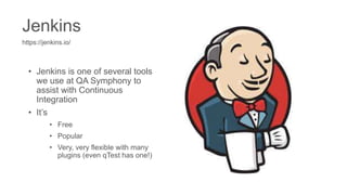 Jenkins
https://jenkins.io/
• Jenkins is one of several tools
we use at QA Symphony to
assist with Continuous
Integration
• It’s
• Free
• Popular
• Very, very flexible with many
plugins (even qTest has one!)
 
