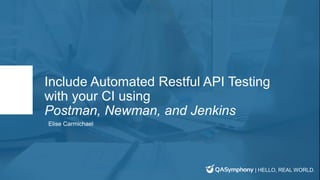 | HELLO, REAL WORLD.
Include Automated Restful API Testing
with your CI using
Postman, Newman, and Jenkins
Elise Carmichael
 
