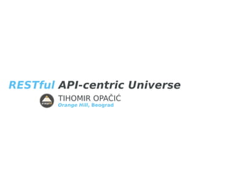 RESTful API-centric Universe 
TIHOMIR OPAČIĆ 
Orange Hill, Beograd 
 