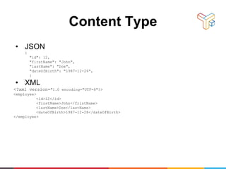 Content Type
• JSON
{
"id": 12,
"firstName": "John",
"lastName": "Doe",
"dateOfBirth": "1987-12-26",
}
• XML
<?xml version="1.0 encoding="UTF-8"?>
<employee>
<id>12</id>
<firstName>John</fristName>
<lastName>Doe</lastName>
<dateOfBirth>1987-12-28</dateOfBirth>
</employee>
 