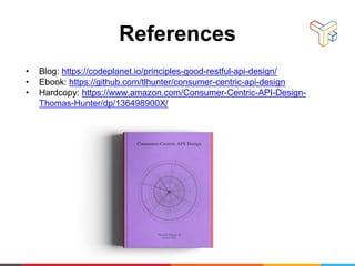 References
• Blog: https://codeplanet.io/principles-good-restful-api-design/
• Ebook: https://github.com/tlhunter/consumer-centric-api-design
• Hardcopy: https://www.amazon.com/Consumer-Centric-API-Design-
Thomas-Hunter/dp/136498900X/
 