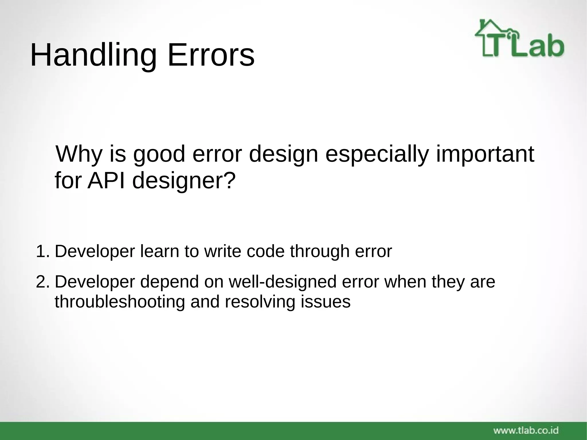 Handling Errors
Why is good error design especially important
for API designer?
1. Developer learn to write code through error
2. Developer depend on well-designed error when they are
throubleshooting and resolving issues
 