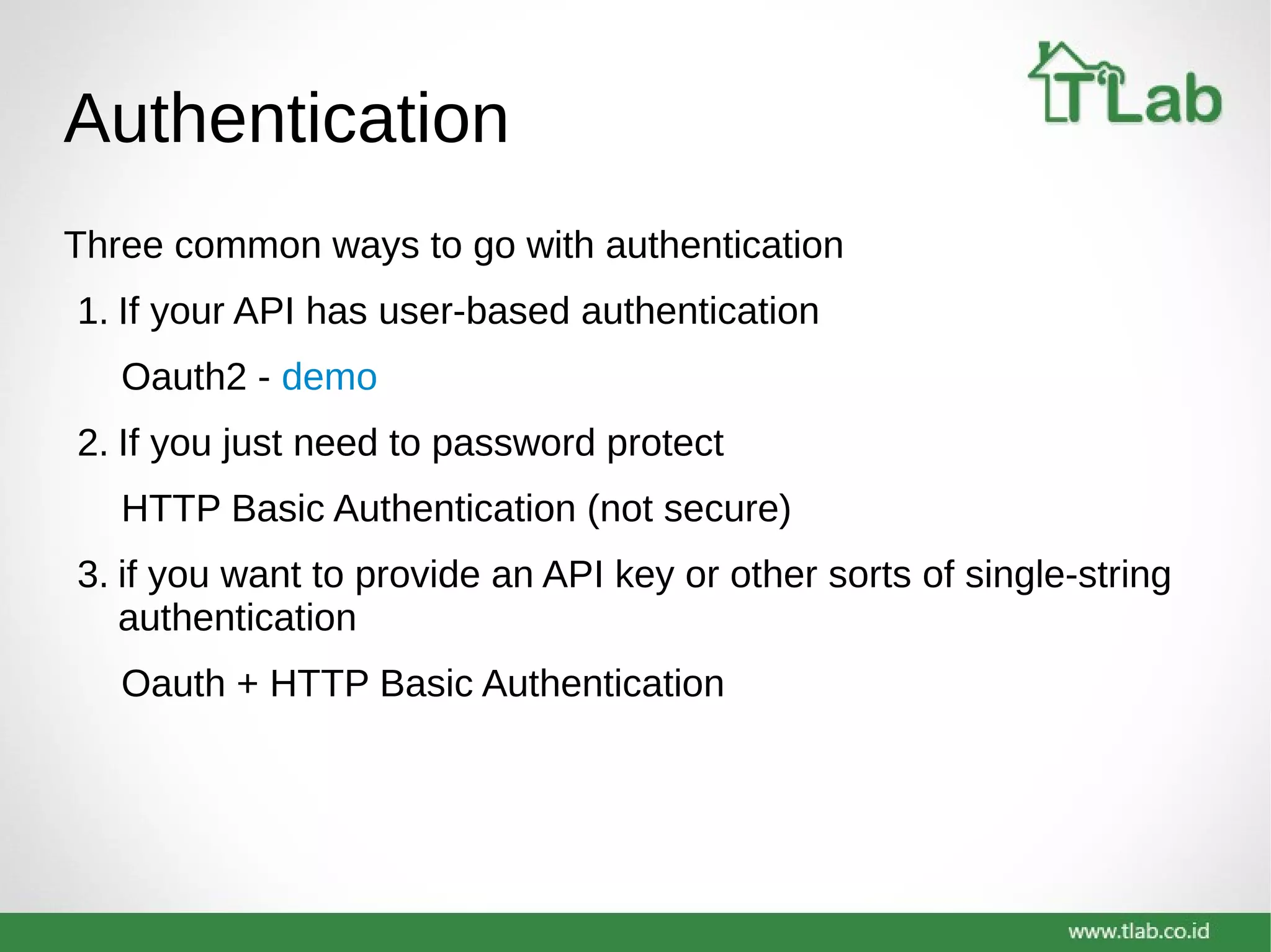 Authentication
Three common ways to go with authentication
1. If your API has user-based authentication
Oauth2 - demo
2. If you just need to password protect
HTTP Basic Authentication (not secure)
3. if you want to provide an API key or other sorts of single-string
authentication
Oauth + HTTP Basic Authentication
 