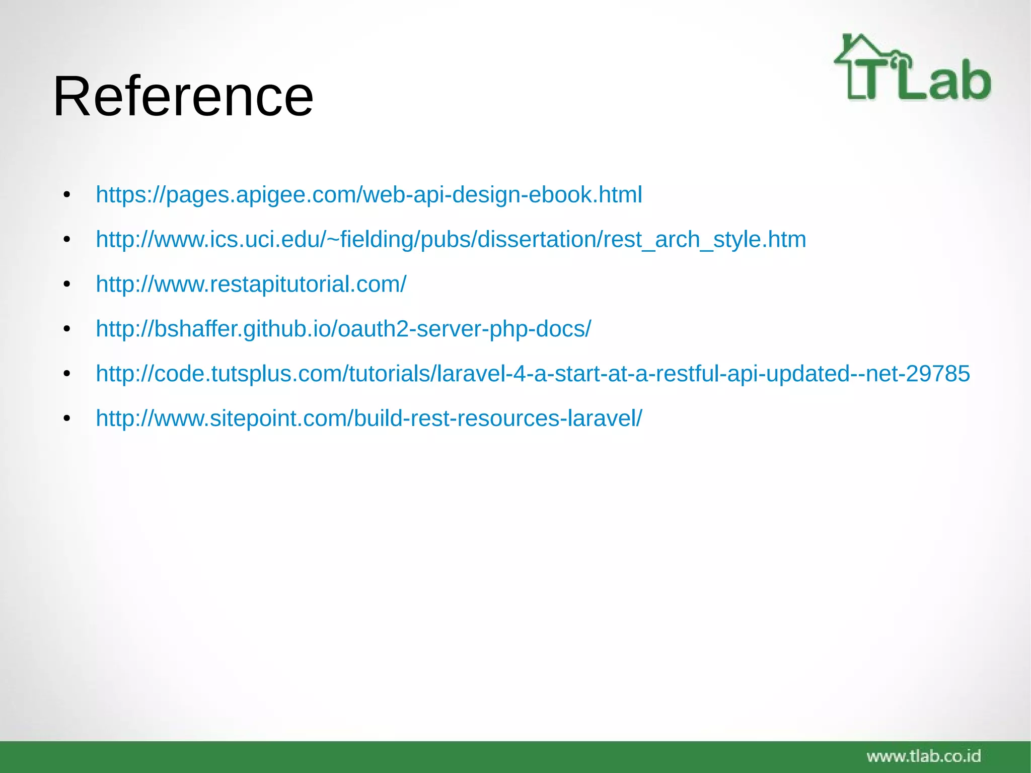 Reference
● https://pages.apigee.com/web-api-design-ebook.html
● http://www.ics.uci.edu/~fielding/pubs/dissertation/rest_arch_style.htm
● http://www.restapitutorial.com/
● http://bshaffer.github.io/oauth2-server-php-docs/
● http://code.tutsplus.com/tutorials/laravel-4-a-start-at-a-restful-api-updated--net-29785
● http://www.sitepoint.com/build-rest-resources-laravel/
 