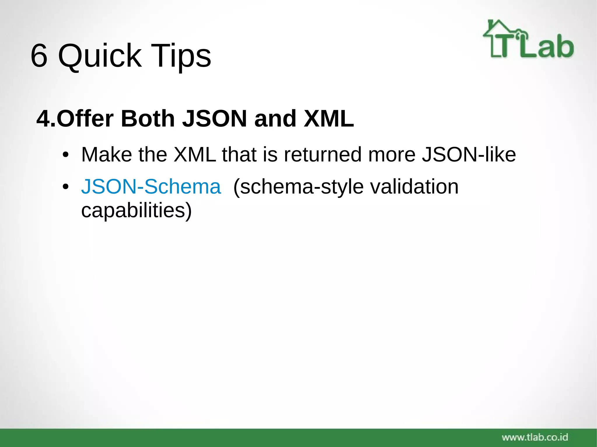 6 Quick Tips
4.Offer Both JSON and XML
● Make the XML that is returned more JSON-like
● JSON-Schema (schema-style validation
capabilities)
 