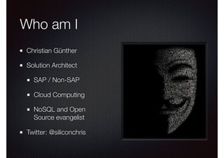Who am I
Christian Günther
Solution Architect
SAP / Non-SAP
Cloud Computing
NoSQL and Open
Source evangelist
Twitter: @siliconchris
 
