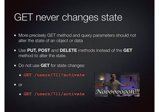GET never changes state
More precisely GET method and query parameters should not
alter the state of an object or data
Use PUT, POST and DELETE methods instead of the GET
method to alter the state.
Do not use GET for state changes:
GET /users/711?activate
or
GET /users/711/activate Nooooooooh!!!
 