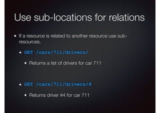Use sub-locations for relations
If a resource is related to another resource use sub-
resources.
GET /cars/711/drivers/
Returns a list of drivers for car 711
GET /cars/711/drivers/4
Returns driver #4 for car 711
 