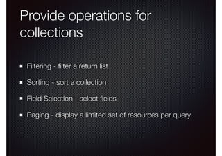 Provide operations for
collections
Filtering - ﬁlter a return list
Sorting - sort a collection
Field Selection - select ﬁelds
Paging - display a limited set of resources per query
 