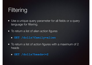 Filtering
Use a unique query parameter for all ﬁelds or a query
language for ﬁltering.
To return a list of alien action ﬁgures
GET /dolls?family=alien
To return a list of action ﬁgures with a maximum of 2
heads
GET /dolls?heads<=2
 
