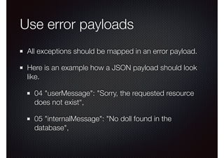 Use error payloads
All exceptions should be mapped in an error payload.
Here is an example how a JSON payload should look
like.
04 "userMessage": "Sorry, the requested resource
does not exist“,
05 "internalMessage": "No doll found in the
database",
 