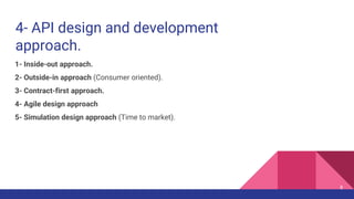 4- API design and development
approach.
8
1- Inside-out approach.
2- Outside-in approach (Consumer oriented).
3- Contract-first approach.
4- Agile design approach
5- Simulation design approach (Time to market).
 