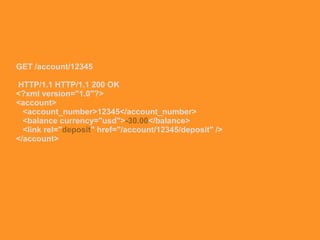 GET /account/12345
HTTP/1.1 HTTP/1.1 200 OK
<?xml version="1.0"?>
<account>
<account_number>12345</account_number>
<balance currency="usd">-30.00</balance>
<link rel="deposit" href="/account/12345/deposit" />
</account>
 