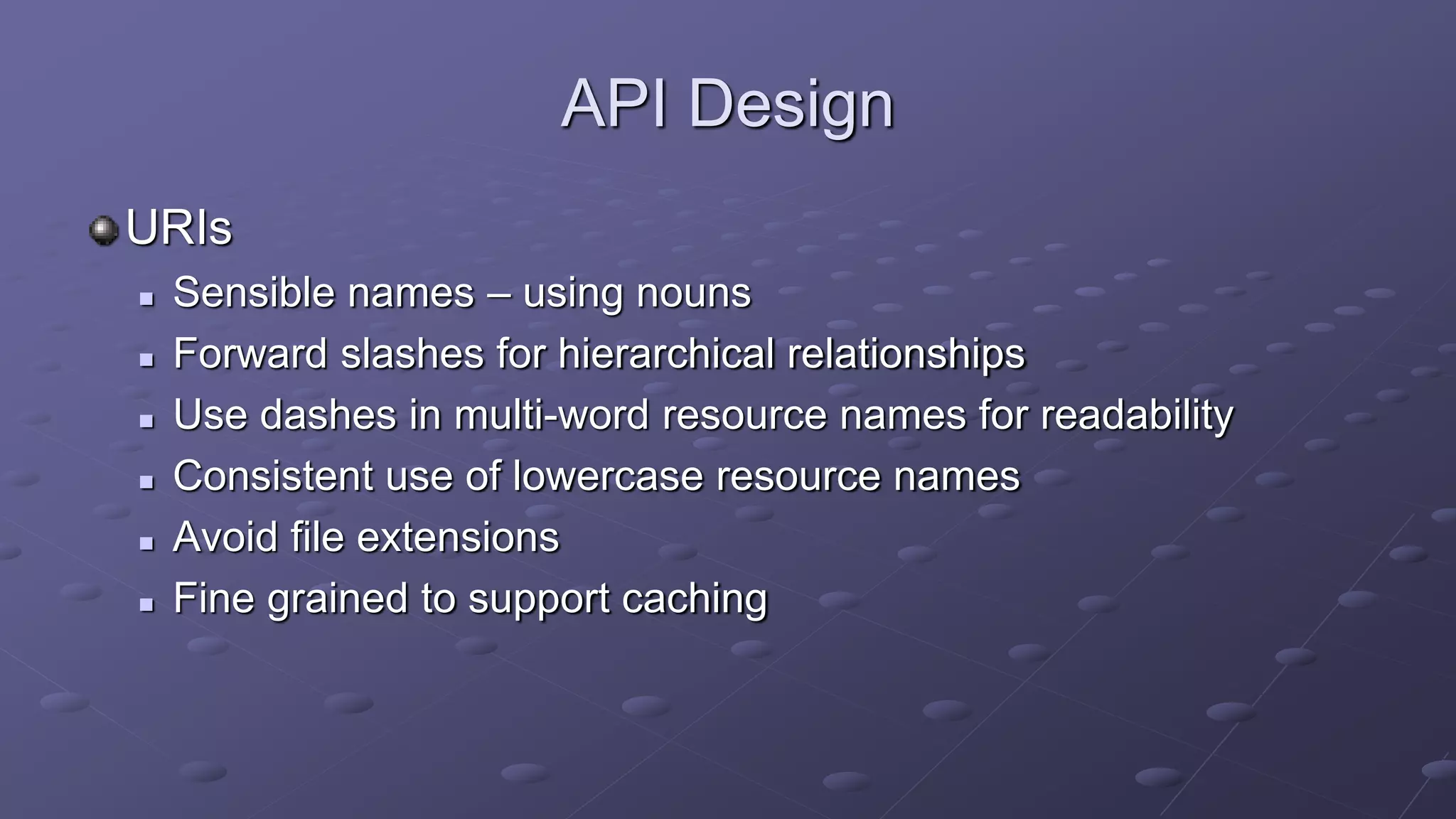 API Design
URIs
 Sensible names – using nouns
 Forward slashes for hierarchical relationships
 Use dashes in multi-word resource names for readability
 Consistent use of lowercase resource names
 Avoid file extensions
 Fine grained to support caching
 
