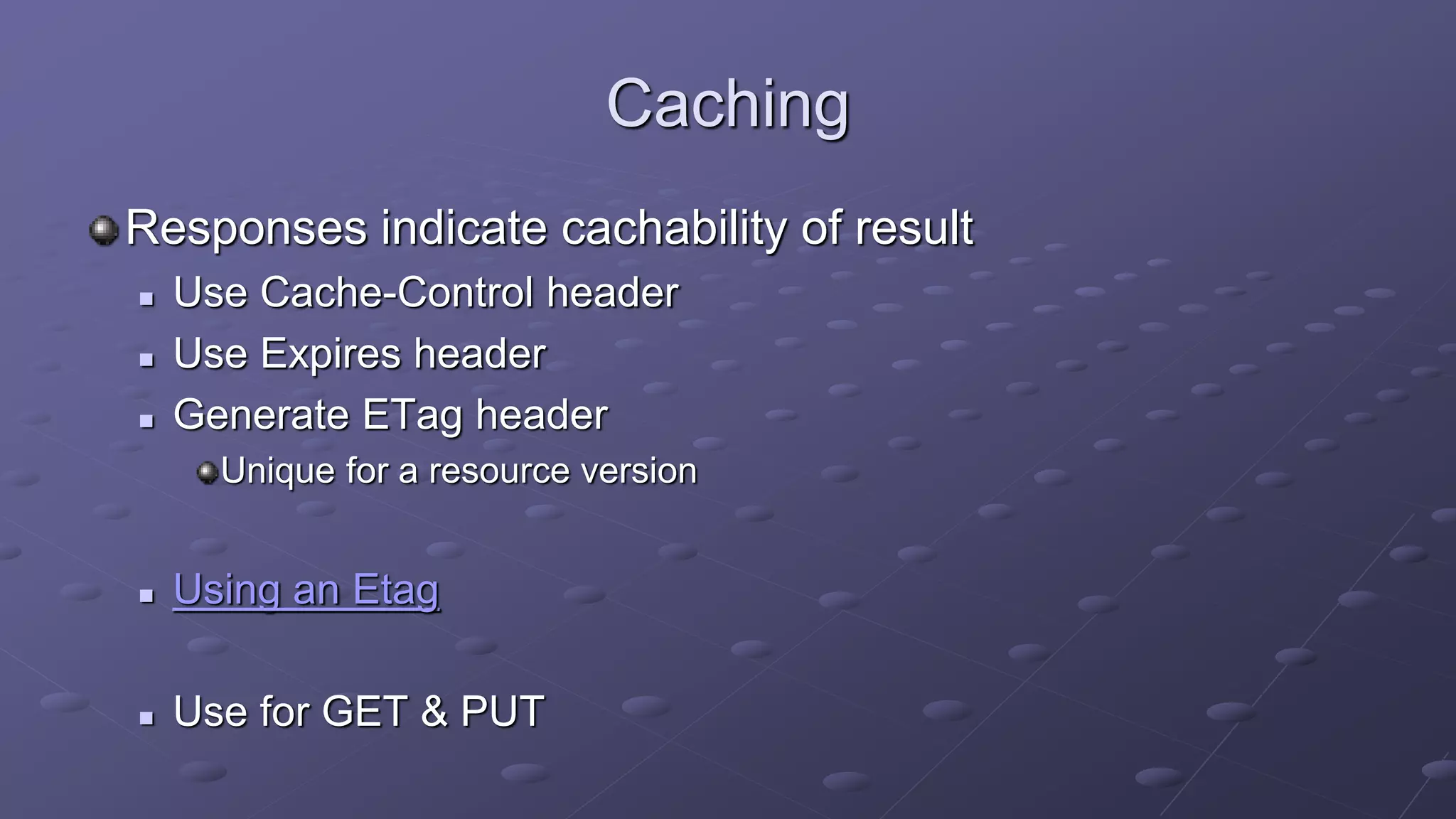 Caching
Responses indicate cachability of result
 Use Cache-Control header
 Use Expires header
 Generate ETag header
Unique for a resource version
 Using an Etag
 Use for GET & PUT
 