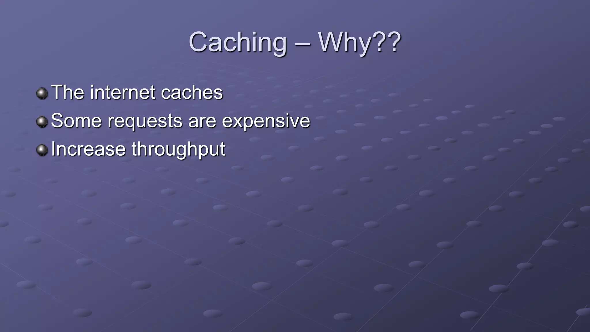 Caching – Why??
The internet caches
Some requests are expensive
Increase throughput
 