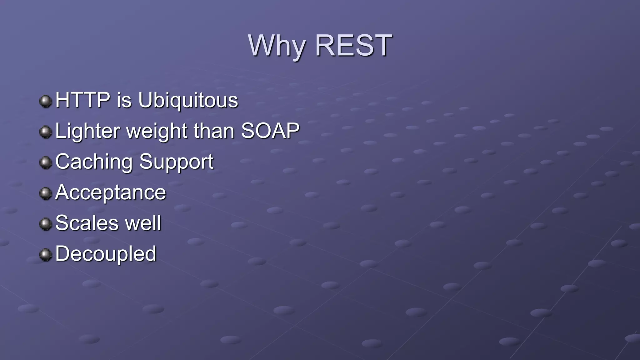 Why REST
HTTP is Ubiquitous
Lighter weight than SOAP
Caching Support
Acceptance
Scales well
Decoupled
 