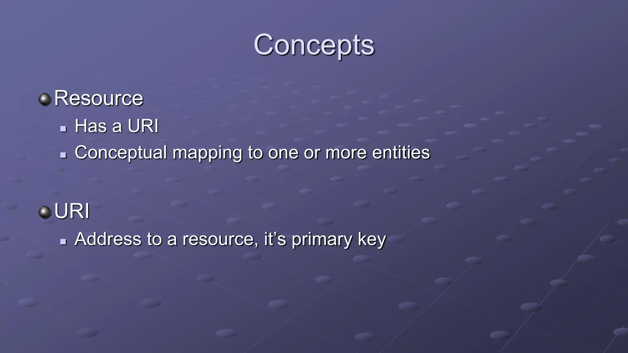 Concepts
Resource
 Has a URI
 Conceptual mapping to one or more entities
URI
 Address to a resource, it’s primary key
 