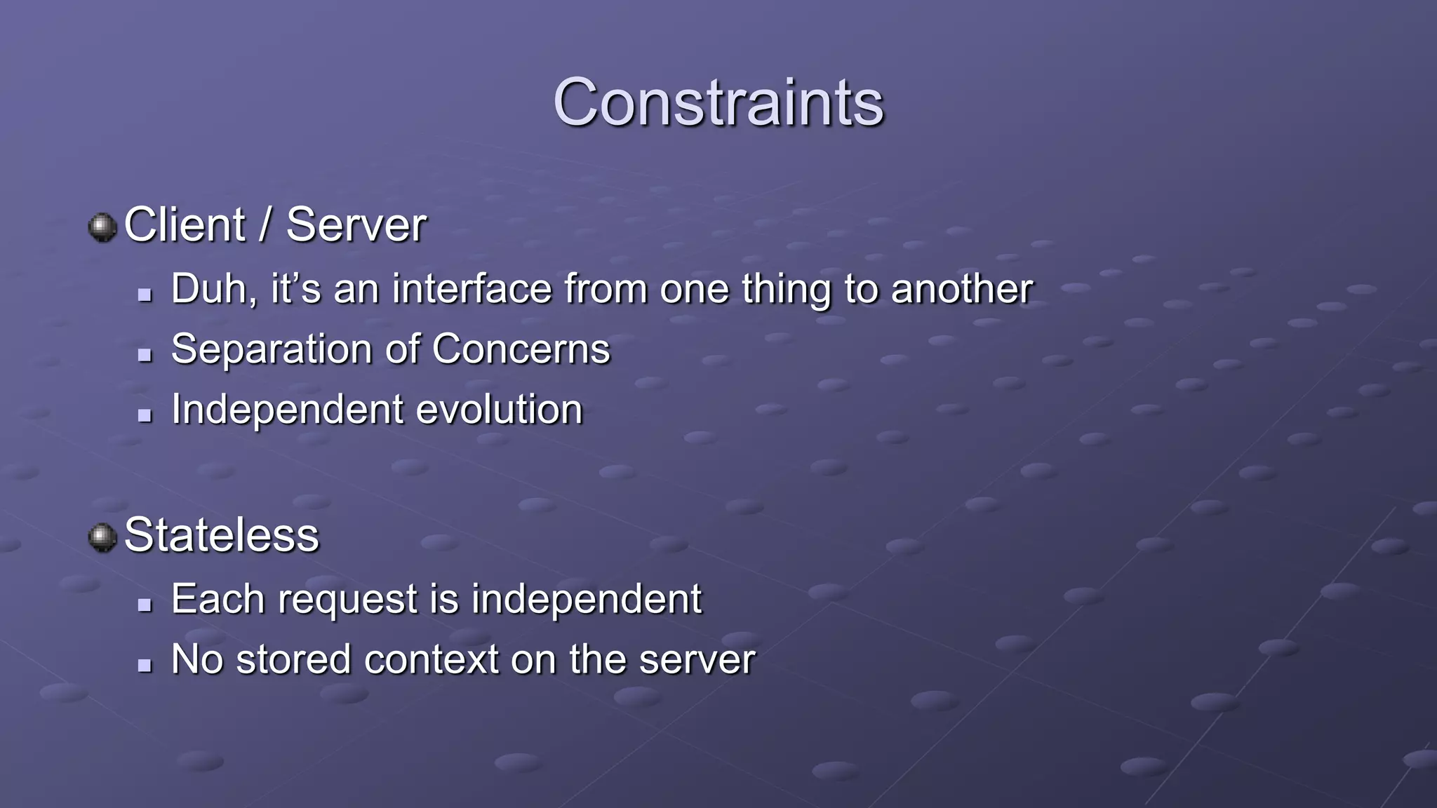 Constraints
Client / Server
 Duh, it’s an interface from one thing to another
 Separation of Concerns
 Independent evolution
Stateless
 Each request is independent
 No stored context on the server
 