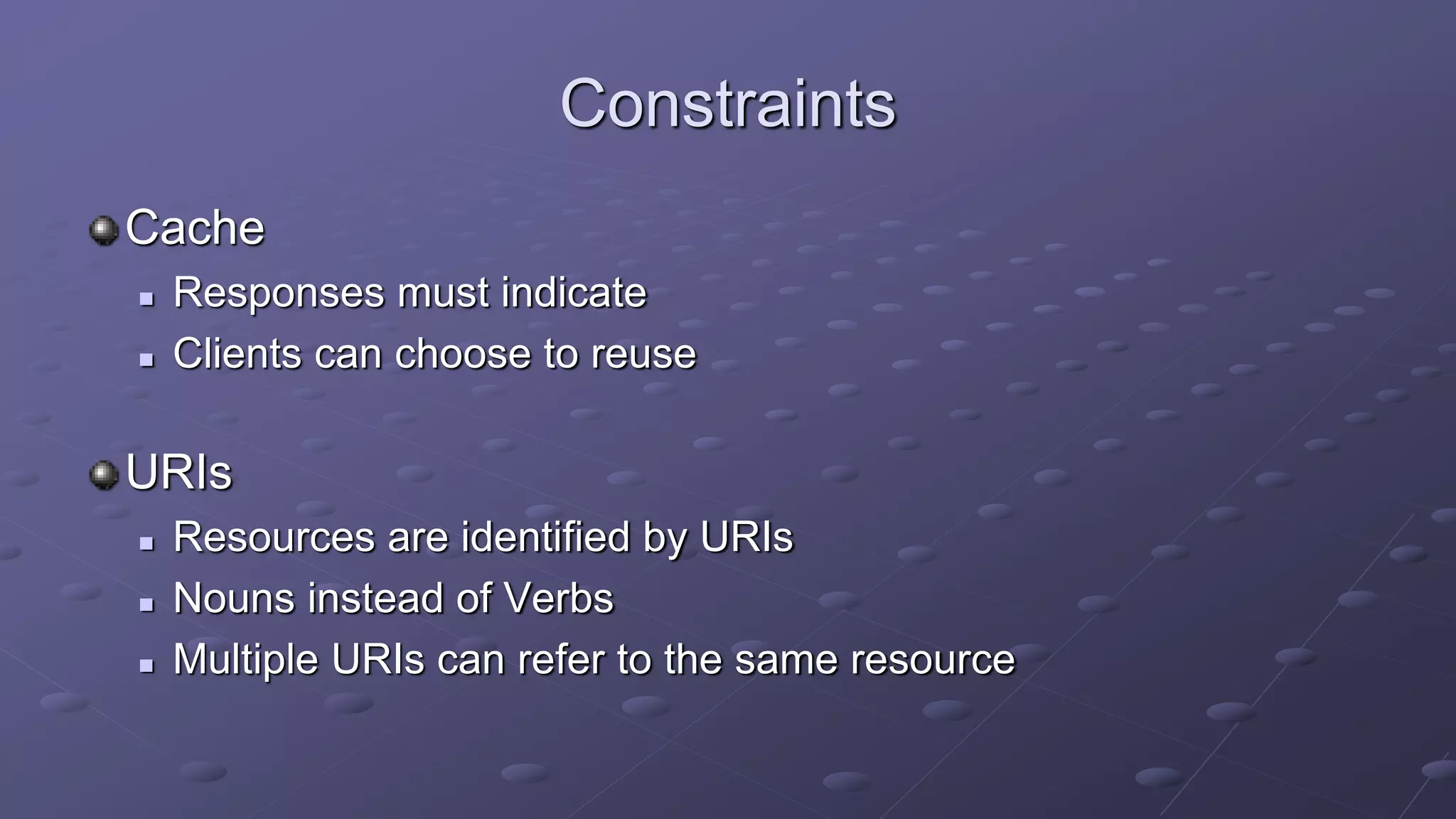 Constraints
Cache
 Responses must indicate
 Clients can choose to reuse
URIs
 Resources are identified by URIs
 Nouns instead of Verbs
 Multiple URIs can refer to the same resource
 