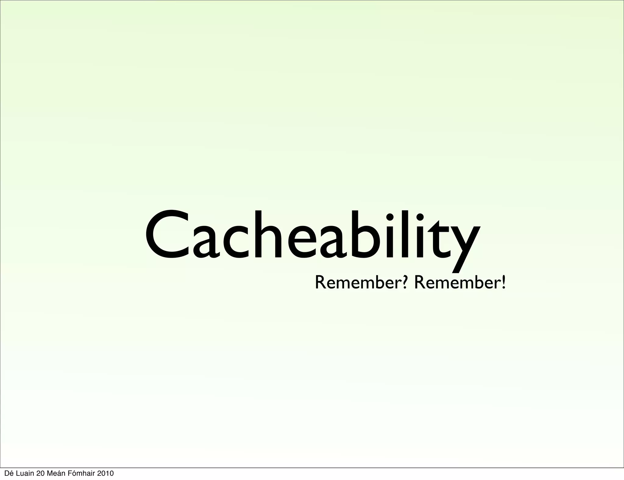 Cacheability
                                      Remember? Remember!




Dé Luain 20 Meán Fómhair 2010
 