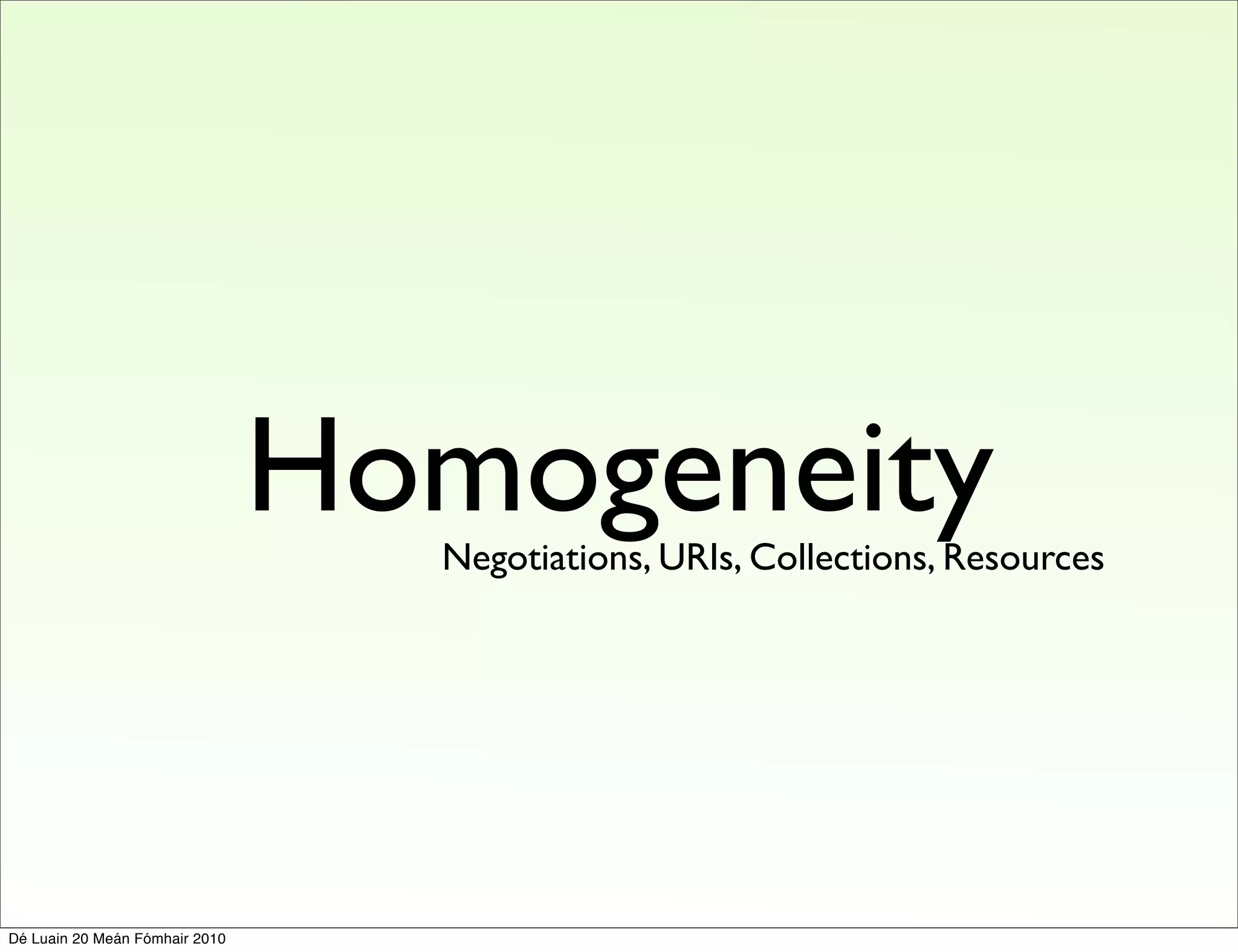 Homogeneity
                                  Negotiations, URIs, Collections, Resources




Dé Luain 20 Meán Fómhair 2010
 