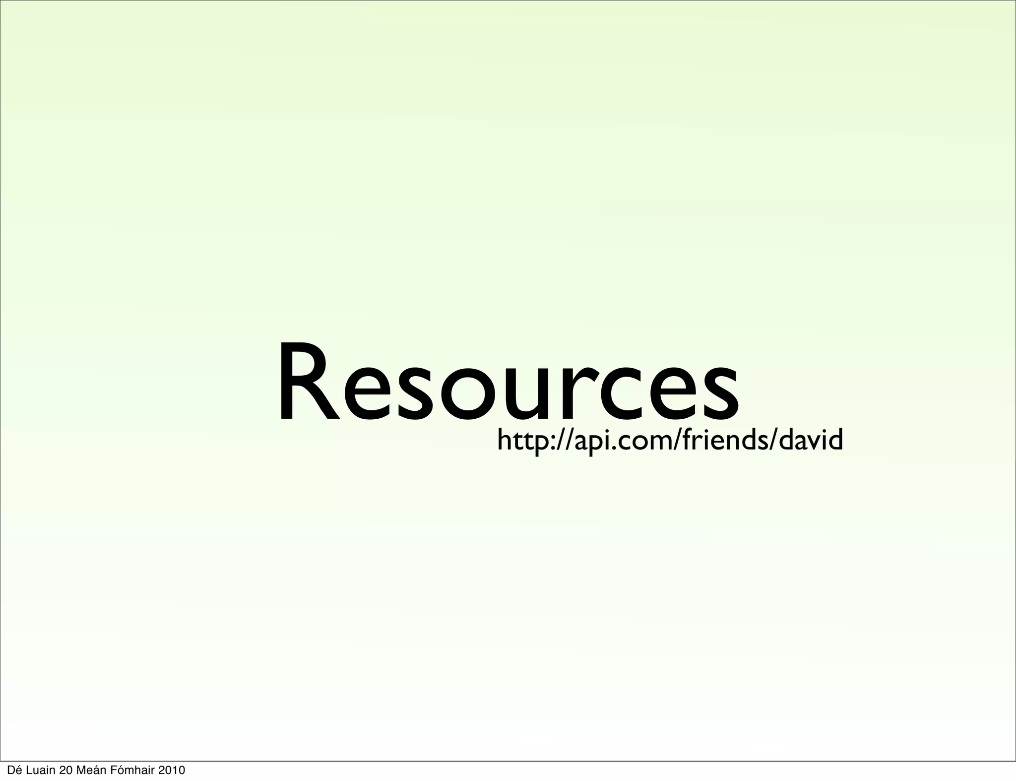 Resources
                                    http://api.com/friends/david




Dé Luain 20 Meán Fómhair 2010
 