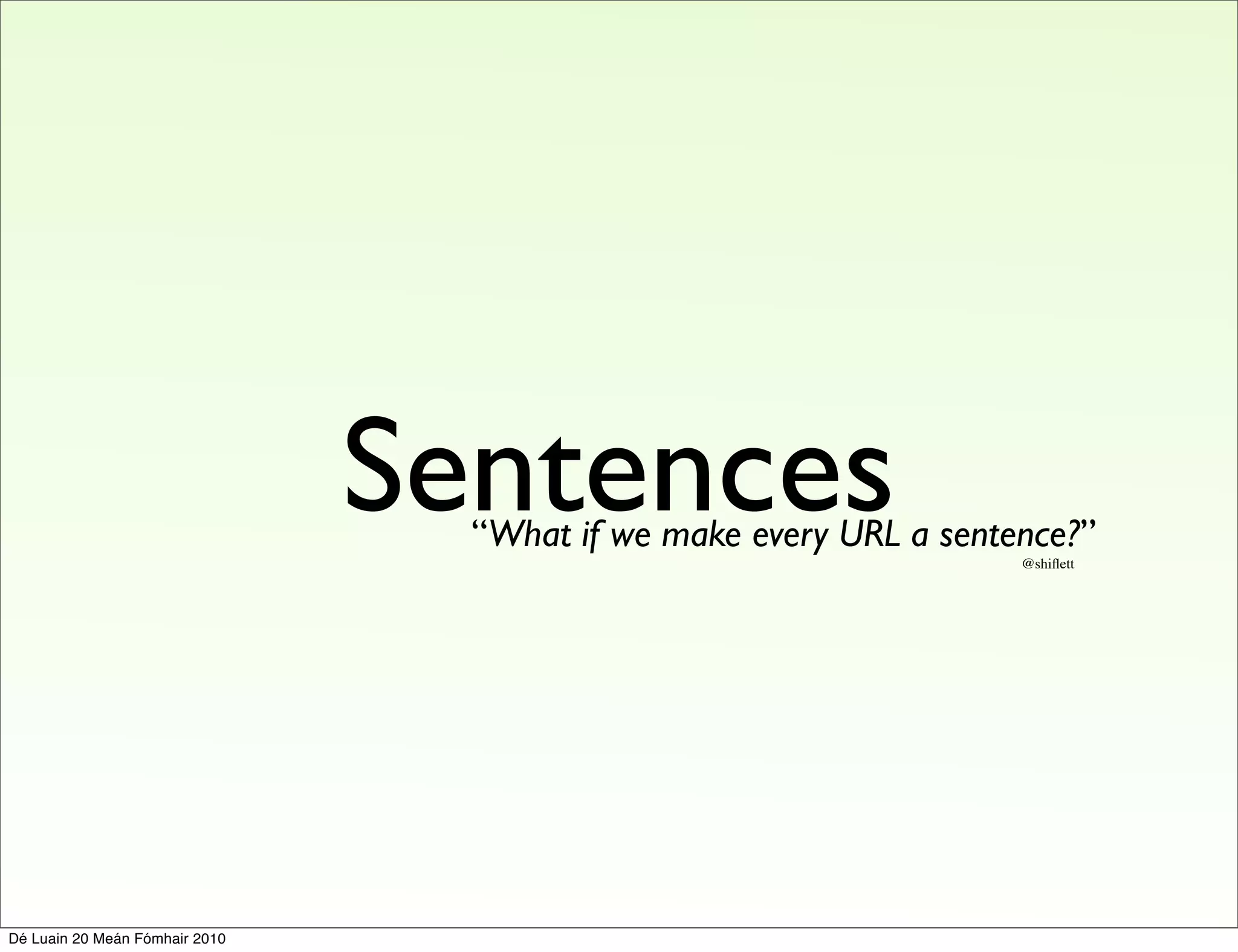 Sentences
                                  “What if we make every URL a sentence?”
                                                                    @shiﬂett




Dé Luain 20 Meán Fómhair 2010
 