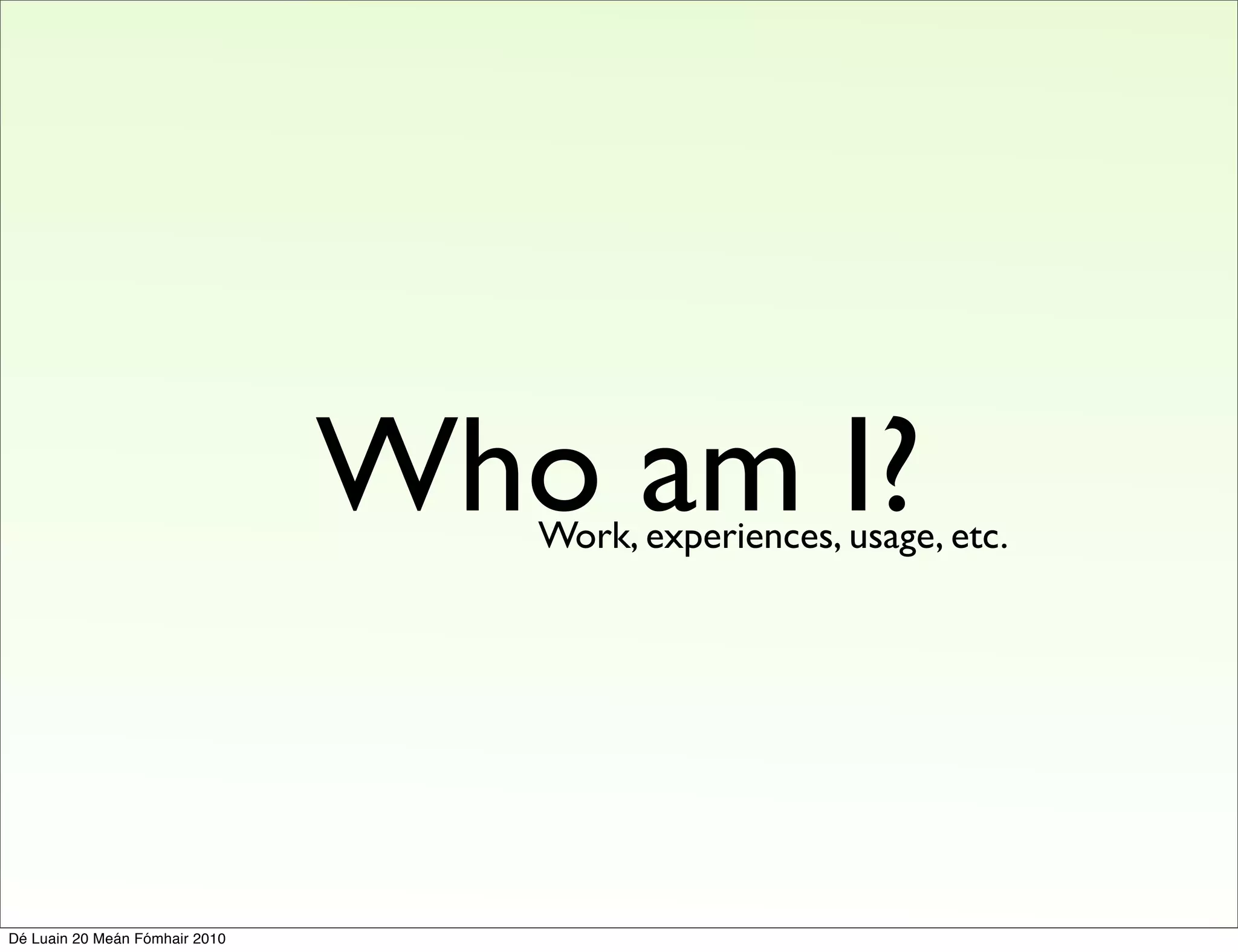 Who am I?
                                   Work, experiences, usage, etc.




Dé Luain 20 Meán Fómhair 2010
 