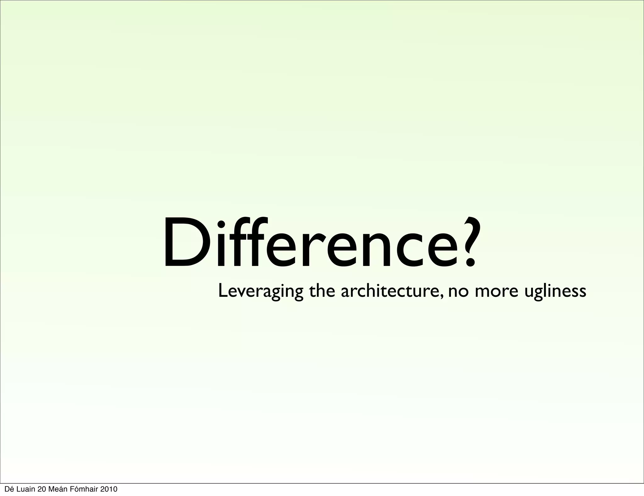 Difference?
                                 Leveraging the architecture, no more ugliness




Dé Luain 20 Meán Fómhair 2010
 
