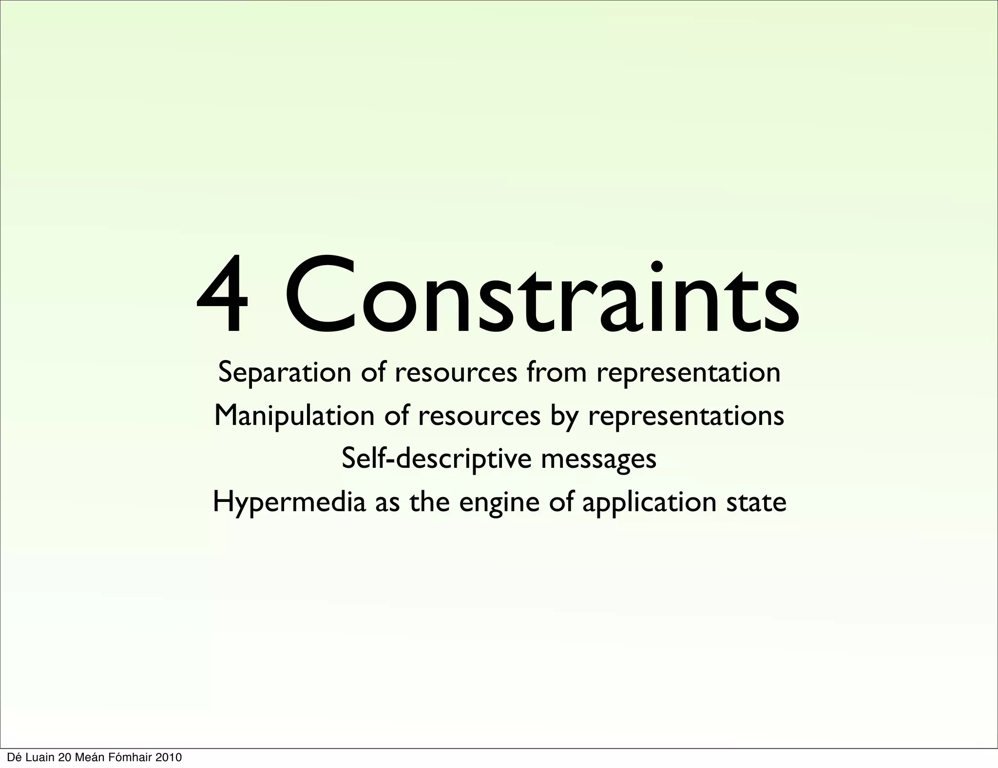 4 Constraints
                                Separation of resources from representation
                                Manipulation of resources by representations
                                          Self-descriptive messages
                                Hypermedia as the engine of application state




Dé Luain 20 Meán Fómhair 2010
 