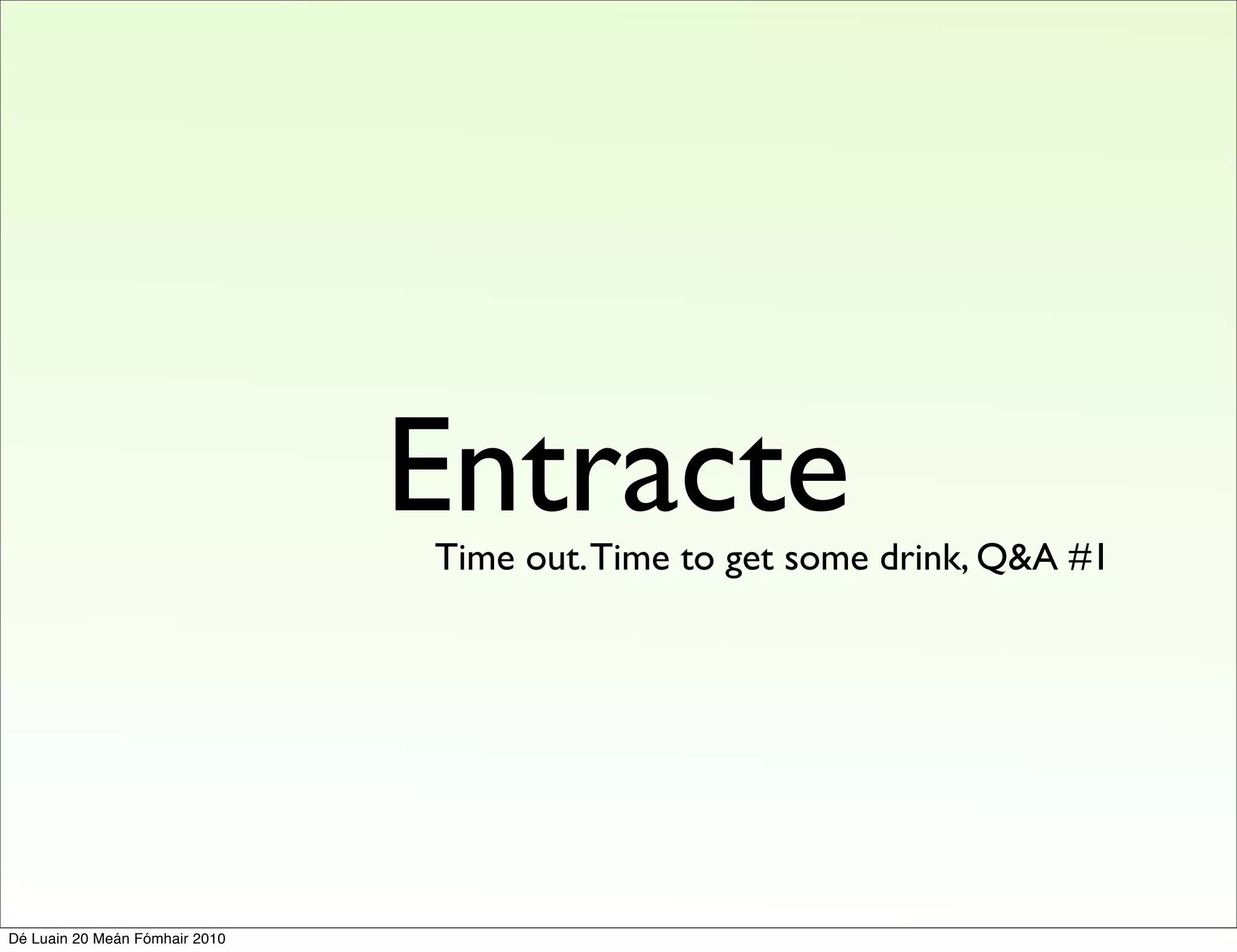 Entracte
                                Time out. Time to get some drink, Q&A #1




Dé Luain 20 Meán Fómhair 2010
 