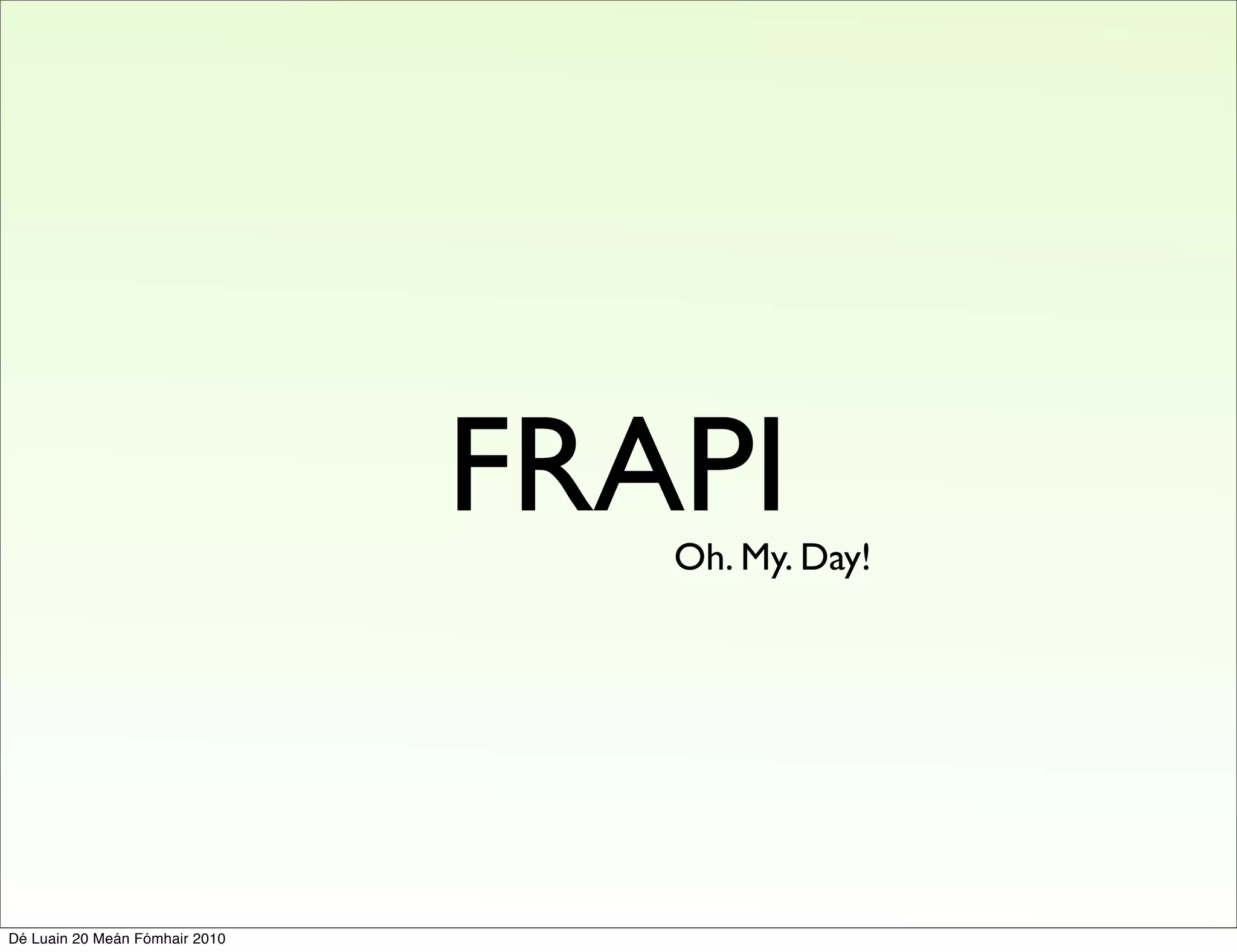 FRAPI
                                   Oh. My. Day!




Dé Luain 20 Meán Fómhair 2010
 