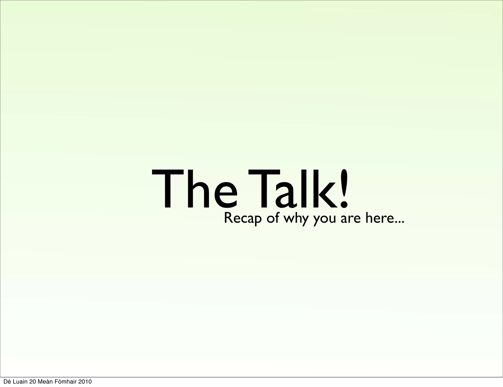 The Talk!
                                   Recap of why you are here...




Dé Luain 20 Meán Fómhair 2010
 