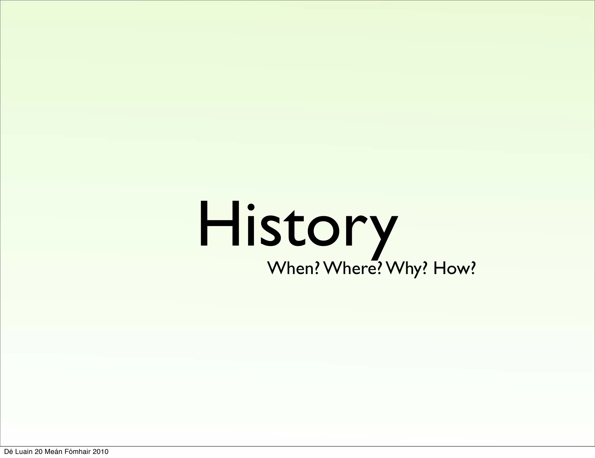 History
                                  When? Where? Why? How?




Dé Luain 20 Meán Fómhair 2010
 