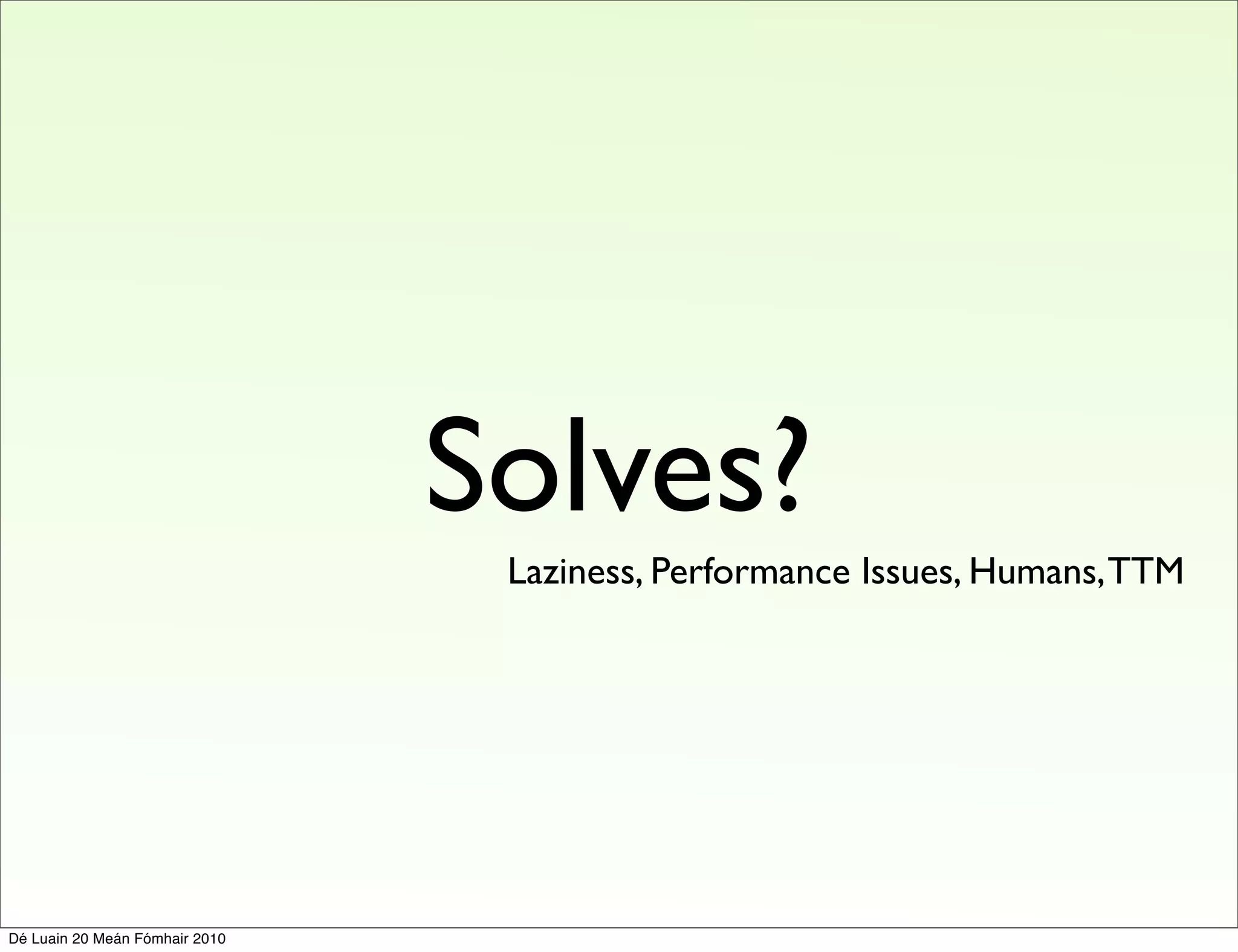 Solves?
                                 Laziness, Performance Issues, Humans, TTM




Dé Luain 20 Meán Fómhair 2010
 