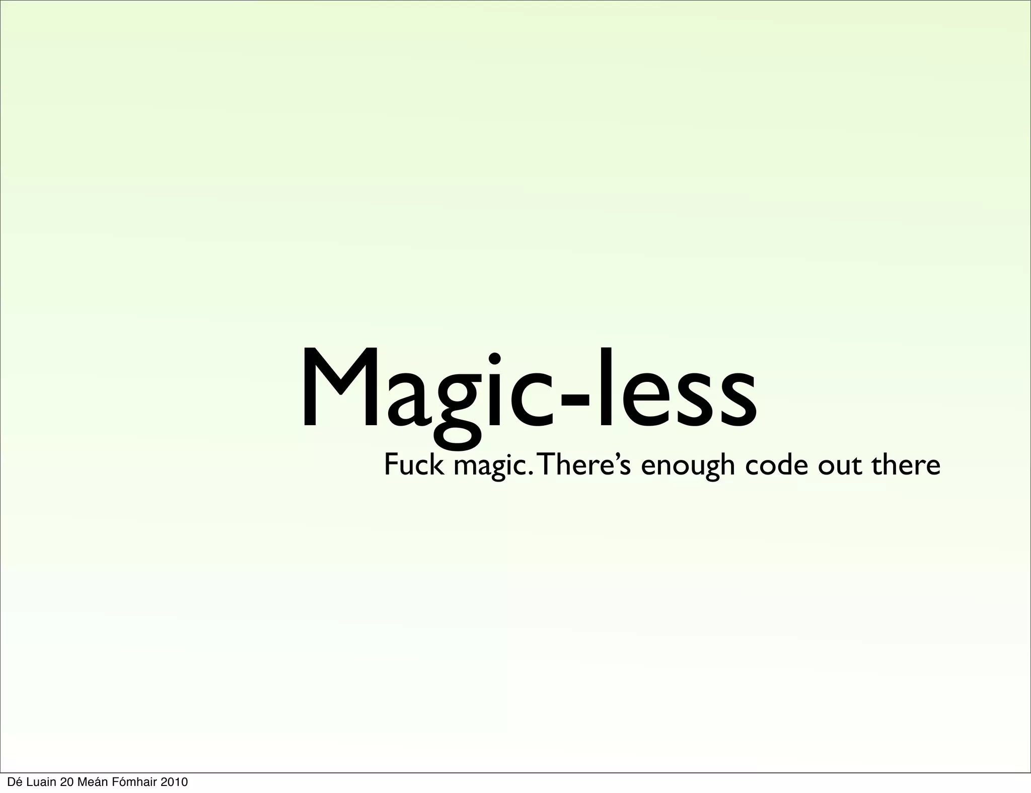 Magic-less
                                 Fuck magic. There’s enough code out there




Dé Luain 20 Meán Fómhair 2010
 